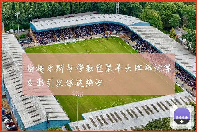 胡梅尔斯与穆勒重聚羊头牌锦标赛合影引发球迷热议