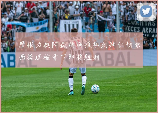 摩根力挺阿森纳海报热刺拜仁切尔西接连被拿下即将胜利