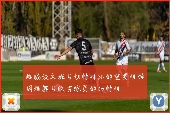 路威谈文班与切特对比的重要性强调理解与欣赏球员的独特性