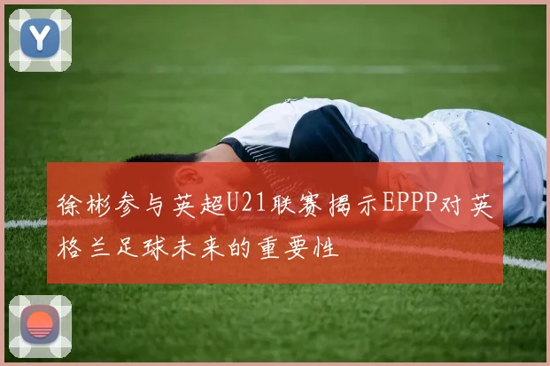 徐彬参与英超U21联赛揭示EPPP对英格兰足球未来的重要性