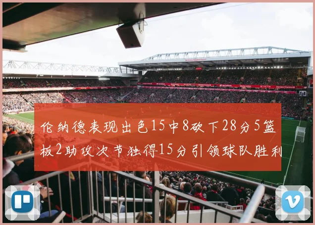 伦纳德表现出色15中8砍下28分5篮板2助攻次节独得15分引领球队胜利