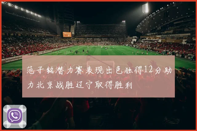 范子铭潜力赛表现出色独得12分助力北京战胜辽宁取得胜利
