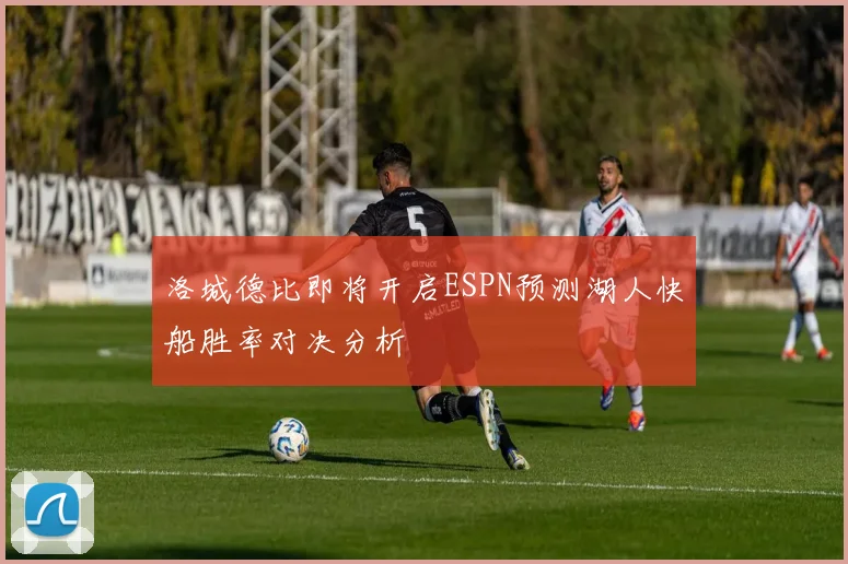 洛城德比即将开启ESPN预测湖人快船胜率对决分析