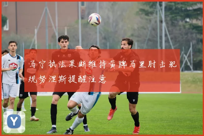 马宁执法果断维持黄牌马里肘击犯规努涅斯提醒注意