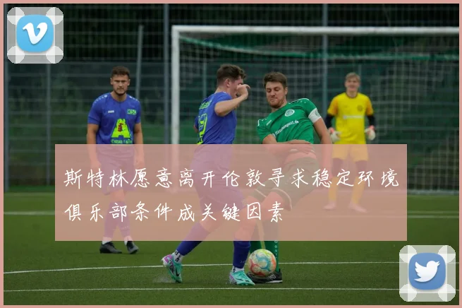 斯特林愿意离开伦敦寻求稳定环境俱乐部条件成关键因素