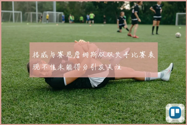 格威与赛恩詹姆斯双双失手比赛表现不佳未能得分引发关注