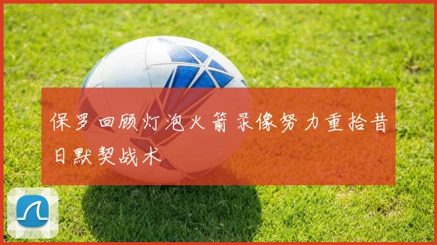 保罗回顾灯泡火箭录像努力重拾昔日默契战术