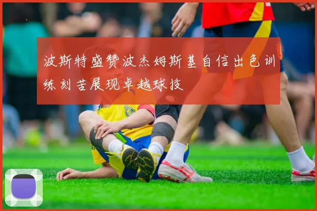 波斯特盛赞波杰姆斯基自信出色训练刻苦展现卓越球技
