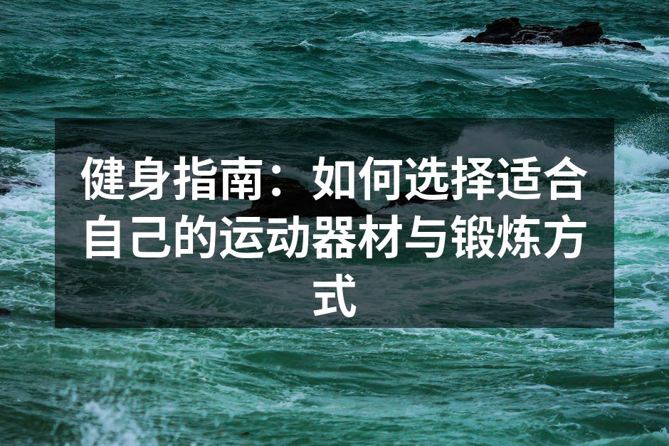 健身指南：如何选择适合自己的运动器材与锻炼方式