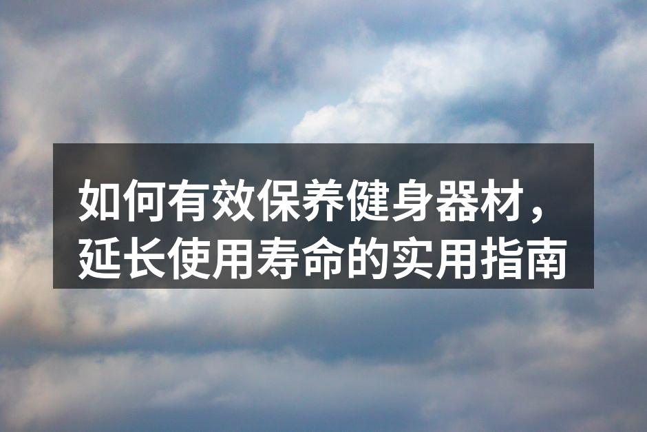 如何有效保养健身器材，延长使用寿命的实用指南