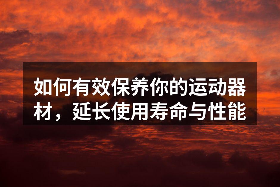 如何有效保养你的运动器材，延长使用寿命与性能
