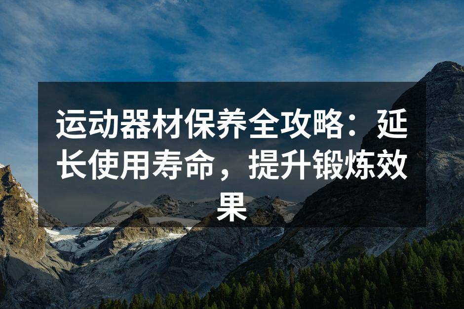 运动器材保养全攻略：延长使用寿命，提升锻炼效果